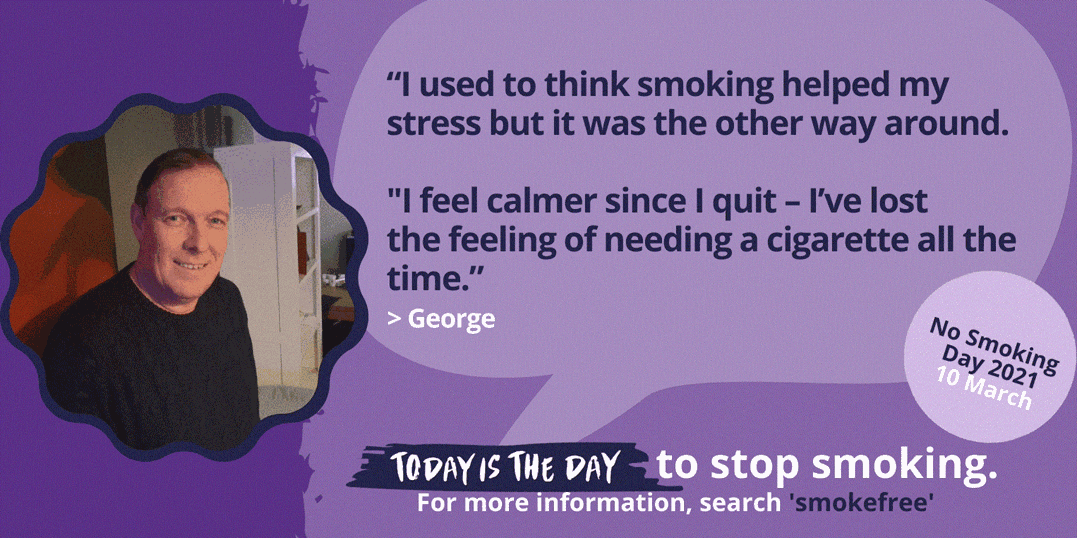 No Smoking Day banner that reads: I used to think smoking helped my stress but it was the other way around. I feel calmer since I quit- I've lost the feeling of needing a cigarette all the time. Today is the day to stop smoking. For more information, search 'smokefree'.